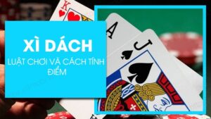 Luật chơi bài xì dách cơ bản và chi tiết nhất cho anh em tân thủ